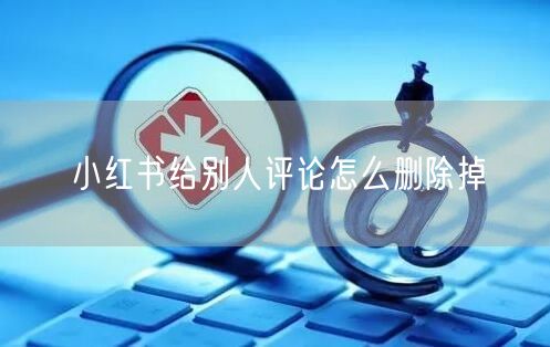 小红书给别人评论怎么删除掉
