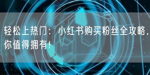 轻松上热门：小红书购买粉丝全攻略，你值得拥有！