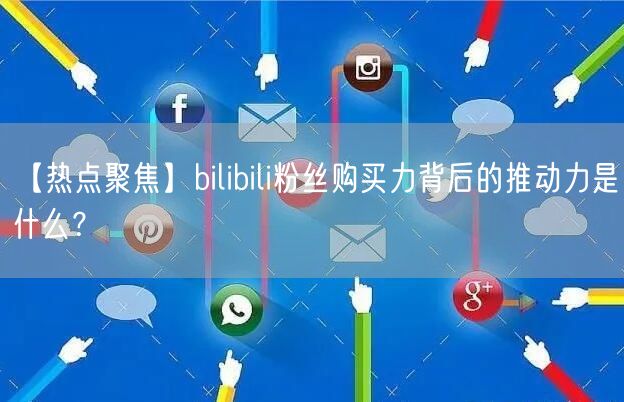 【热点聚焦】bilibili粉丝购买力背后的推动力是什么?