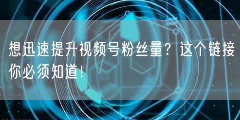想迅速提升视频号粉丝量？这个链接你必须知道！