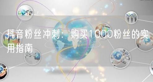 抖音粉丝冲刺：购买1000粉丝的实用指南