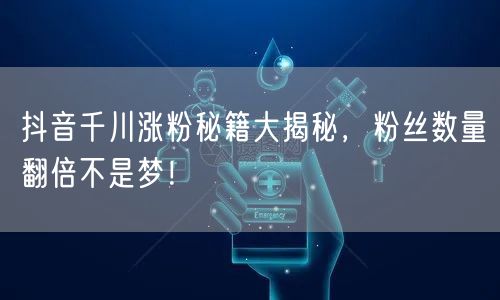 抖音千川涨粉秘籍大揭秘，粉丝数量翻倍不是梦！