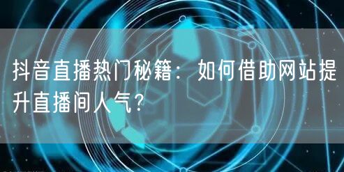 抖音直播热门秘籍：如何借助网站提升直播间人气？