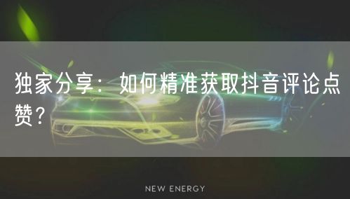 独家分享：如何精准获取抖音评论点赞？