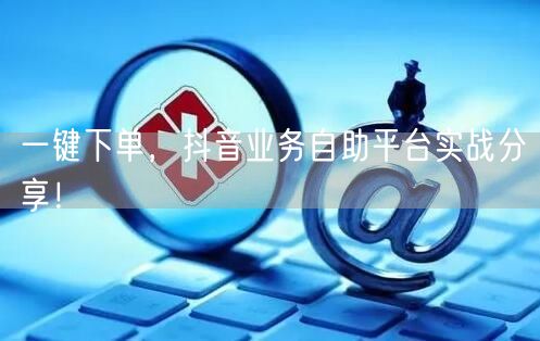 一键下单，抖音业务自助平台实战分享！