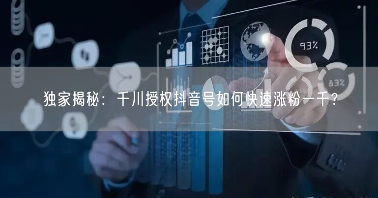 独家揭秘：千川授权抖音号如何快速涨粉一千？