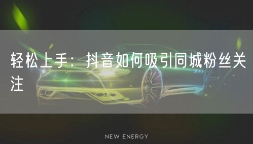 轻松上手：抖音如何吸引同城粉丝关注