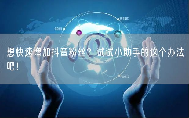 想快速增加抖音粉丝？试试小助手的这个办法吧！