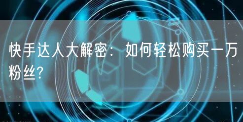 快手达人大解密：如何轻松购买一万粉丝?