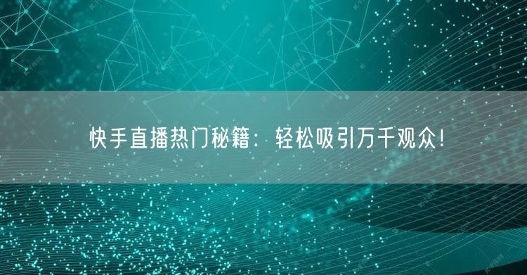快手直播热门秘籍：轻松吸引万千观众！