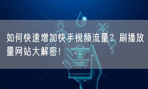 如何快速增加快手视频流量？刷播放量网站大解密！