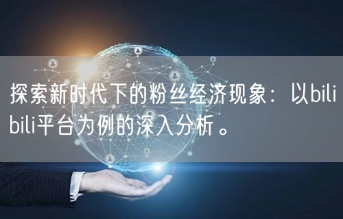 探索新时代下的粉丝经济现象：以bilibili平台为例的深入