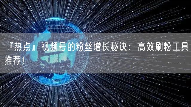 『热点』视频号的粉丝增长秘诀：高效刷粉工具推荐！