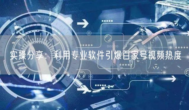 实操分享：利用专业软件引爆百家号视频热度