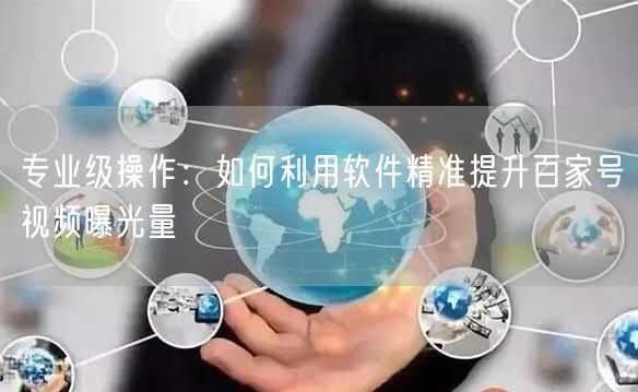 专业级操作：如何利用软件精准提升百家号视频曝光量