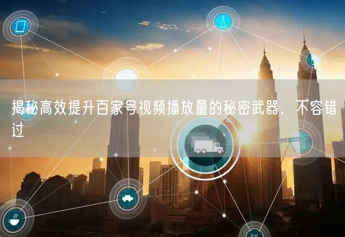 揭秘高效提升百家号视频播放量的秘密武器，不容错过