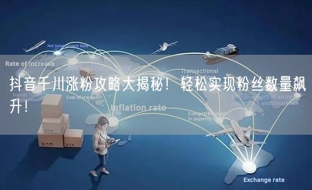 抖音千川涨粉攻略大揭秘！轻松实现粉丝数量飙升！