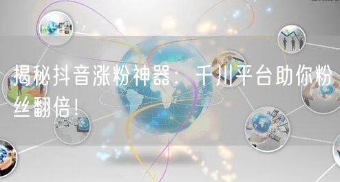 揭秘抖音涨粉神器：千川平台助你粉丝翻倍！