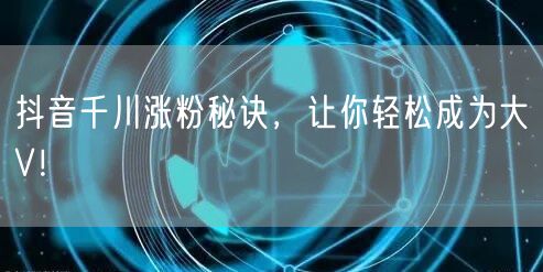 抖音千川涨粉秘诀，让你轻松成为大V！