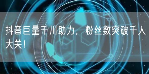 抖音巨量千川助力，粉丝数突破千人大关！