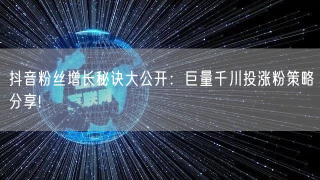 抖音粉丝增长秘诀大公开：巨量千川投涨粉策略分享!