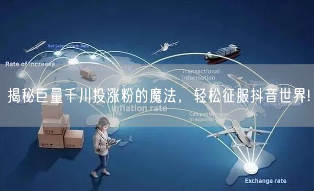 揭秘巨量千川投涨粉的魔法，轻松征服抖音世界!