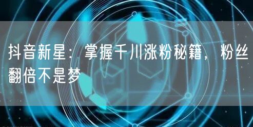 抖音新星:掌握千川涨粉秘籍,粉丝翻倍不是