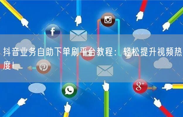 抖音业务自助下单刷平台教程：轻松提升视频热度！