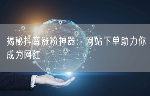 揭秘抖音涨粉神器：网站下单助力你成为网红