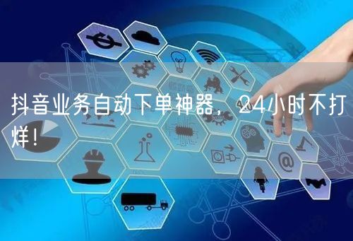 抖音业务自动下单神器，24小时不打烊！