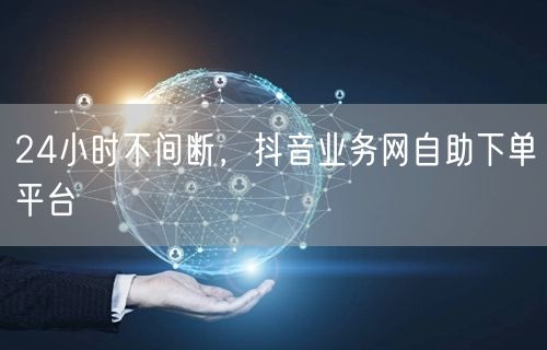 24小时不间断，抖音业务网自助下单平台