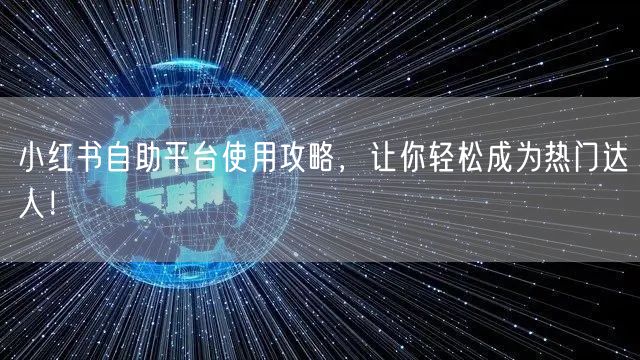 小红书自助平台使用攻略，让你轻松成为热门达人！