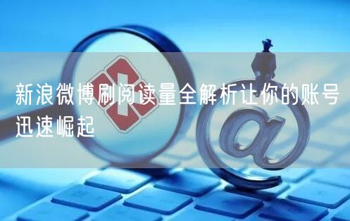 新浪微博刷阅读量全解析让你的账号迅速崛起