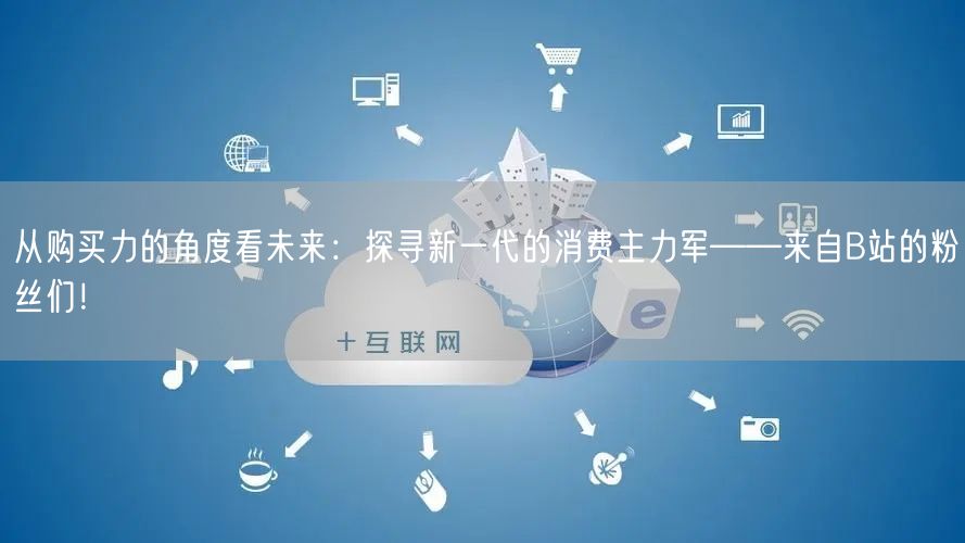 从购买力的角度看未来：探寻新一代的消费主力军——来自B站的粉丝们！