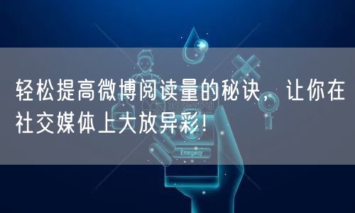 轻松提高微博阅读量的秘诀,让你在社交媒体上大放异彩!