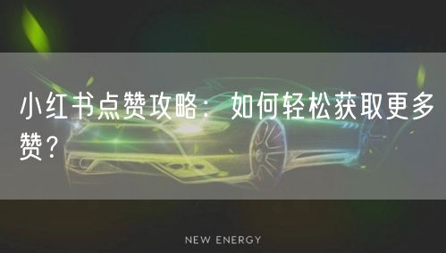 小红书点赞攻略：如何轻松获取更多赞？