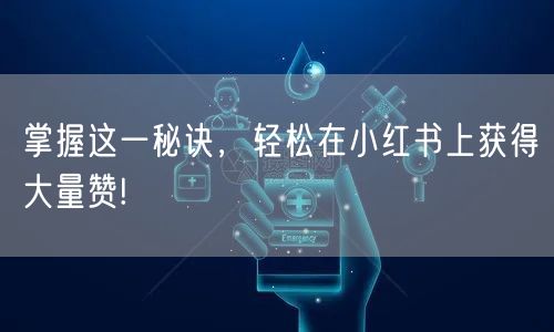 掌握这一秘诀，轻松在小红书上获得大量赞!