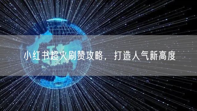 小红书超火刷赞攻略，打造人气新高度