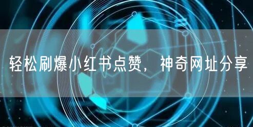 轻松刷爆小红书点赞，神奇网址分享
