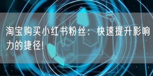 淘宝购买小红书粉丝：快速提升影响力的捷径!