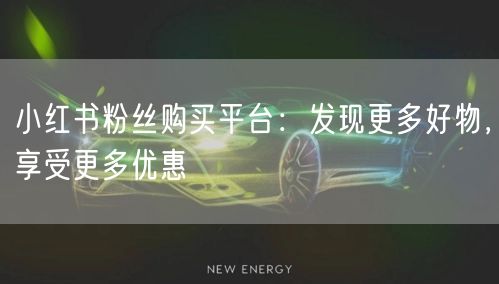 小红书粉丝购买平台：发现更多好物，享受更多优惠