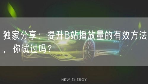 独家分享：提升B站播放量的有效方法，你试过吗？