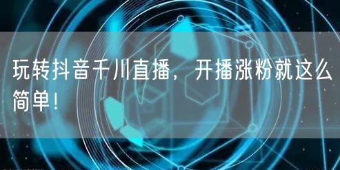 玩转抖音千川直播,开播涨粉就这么简单!