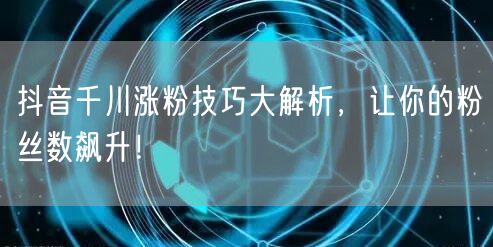 抖音千川涨粉技巧大解析，让你的粉丝数飙升！