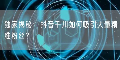 独家揭秘:抖音千川如何吸引大量精准粉丝?