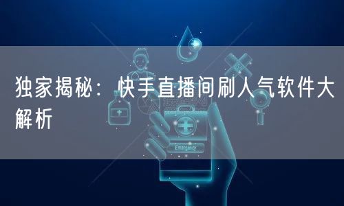 独家揭秘：快手直播间刷人气软件大解析