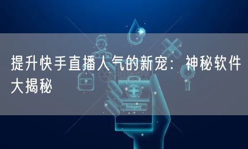 提升快手直播人气的新宠：神秘软件大揭秘