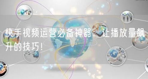 快手视频运营必备神器：让播放量飙升的技巧！
