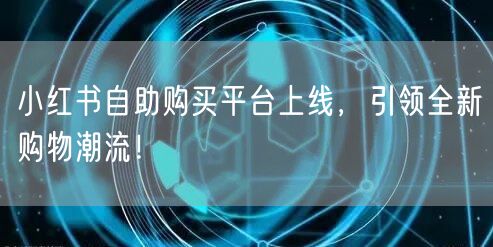 小红书自助购买平台上线，引领全新购物潮流！