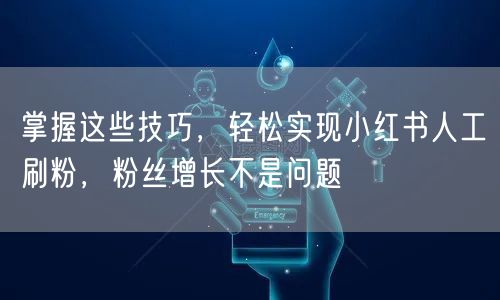 掌握这些技巧，轻松实现小红书人工刷粉，粉丝增长不是问题